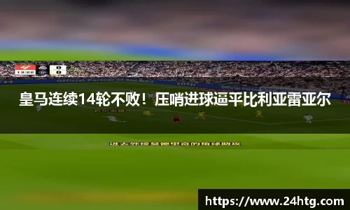 皇马连续14轮不败！压哨进球逼平比利亚雷亚尔