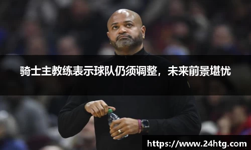骑士主教练表示球队仍须调整，未来前景堪忧