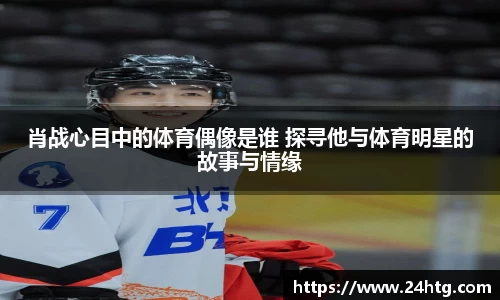 肖战心目中的体育偶像是谁 探寻他与体育明星的故事与情缘