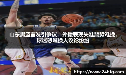 山东男篮首发引争议，外援表现失准颓势难挽，球迷怒喊换人议论纷纷