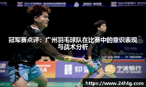 冠军赛点评：广州羽毛球队在比赛中的意识表现与战术分析