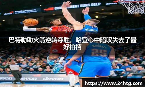 巴特勒助火箭逆转夺胜，哈登心中暗叹失去了最好拍档