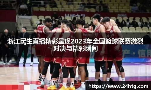 浙江民生直播精彩呈现2023年全国篮球联赛激烈对决与精彩瞬间