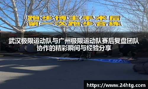 武汉极限运动队与广州极限运动队赛后复盘团队协作的精彩瞬间与经验分享