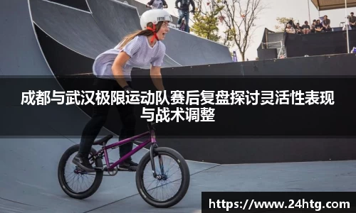 成都与武汉极限运动队赛后复盘探讨灵活性表现与战术调整